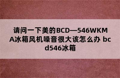 请问一下美的BCD—546WKMA冰箱风机噪音很大该怎么办 bcd546冰箱